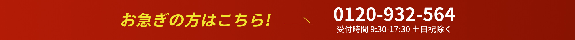 お急ぎの方はこちら!0120-932-564 受付時間 9:30-17:30 土日祝除く