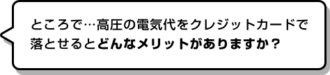 ところで…高圧の電気代をクレジットカードで落とせるとどんなメリットがありますか?